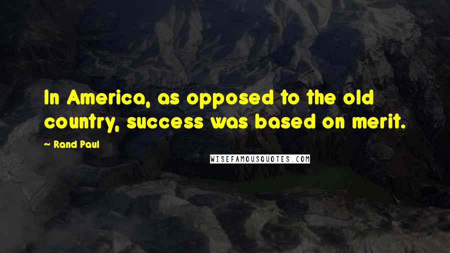 Rand Paul Quotes: In America, as opposed to the old country, success was based on merit.