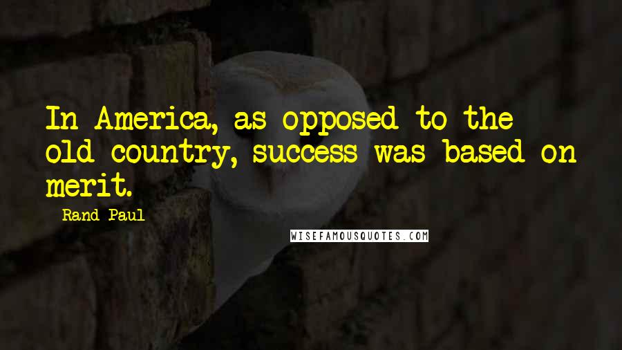 Rand Paul Quotes: In America, as opposed to the old country, success was based on merit.