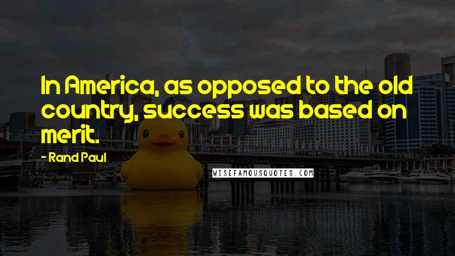 Rand Paul Quotes: In America, as opposed to the old country, success was based on merit.