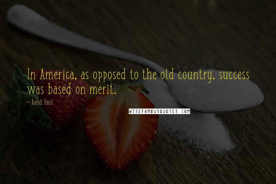 Rand Paul Quotes: In America, as opposed to the old country, success was based on merit.