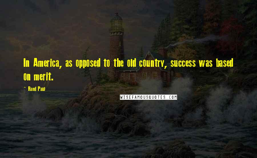 Rand Paul Quotes: In America, as opposed to the old country, success was based on merit.