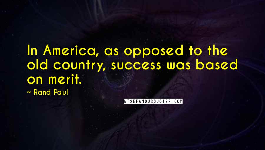 Rand Paul Quotes: In America, as opposed to the old country, success was based on merit.
