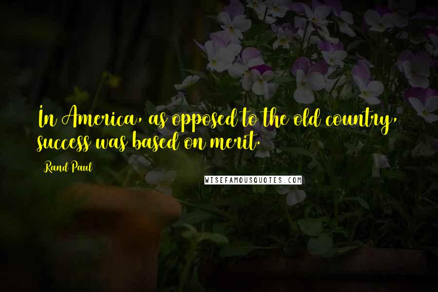 Rand Paul Quotes: In America, as opposed to the old country, success was based on merit.