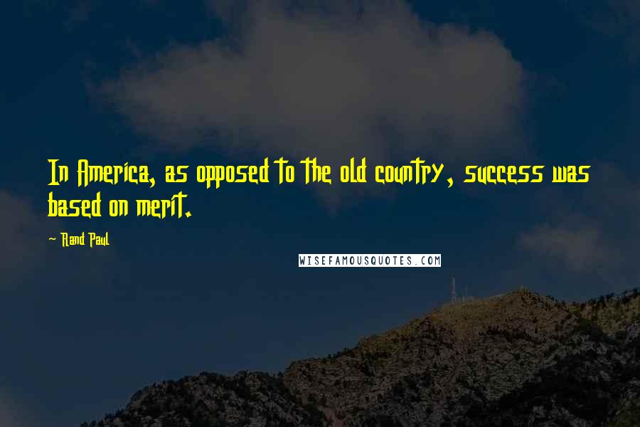 Rand Paul Quotes: In America, as opposed to the old country, success was based on merit.