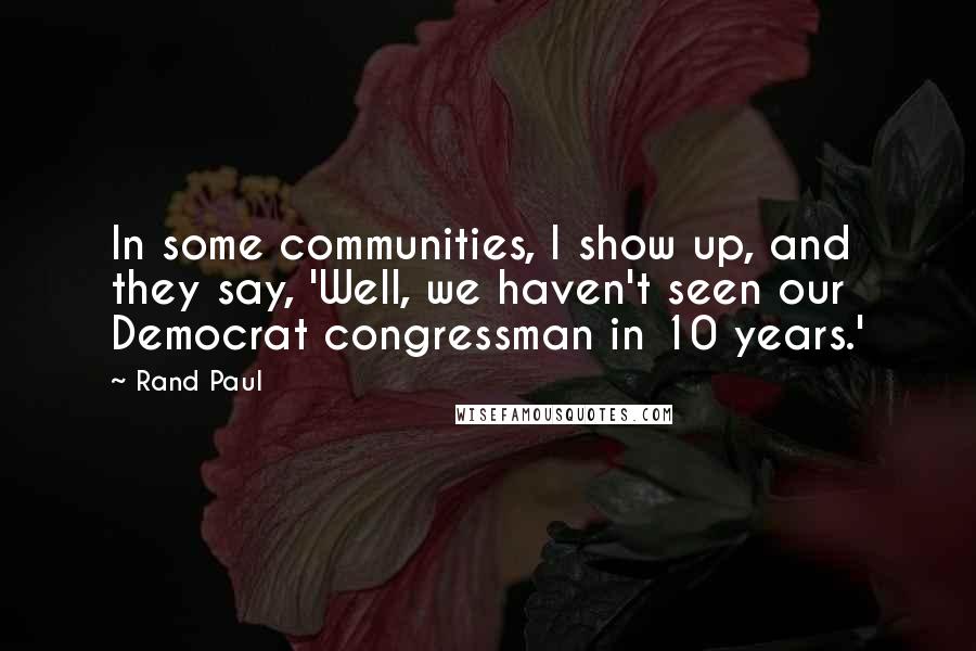 Rand Paul Quotes: In some communities, I show up, and they say, 'Well, we haven't seen our Democrat congressman in 10 years.'