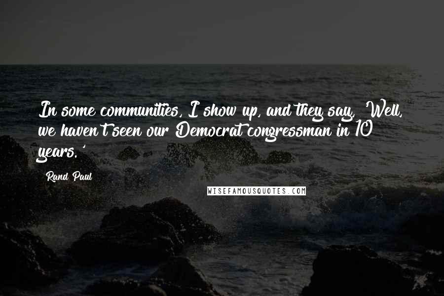 Rand Paul Quotes: In some communities, I show up, and they say, 'Well, we haven't seen our Democrat congressman in 10 years.'