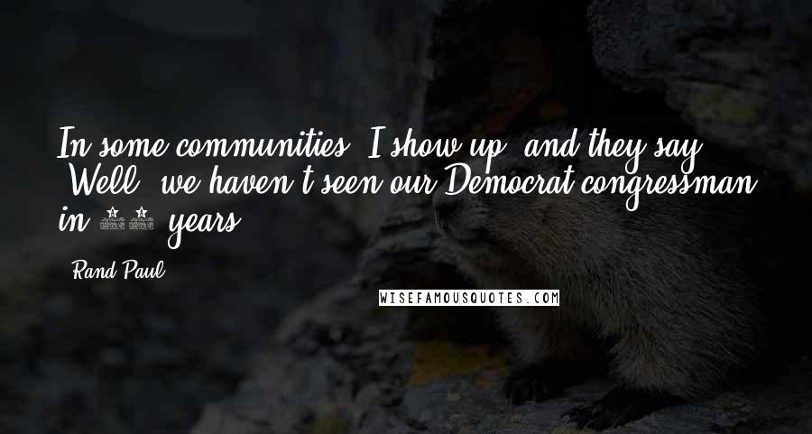 Rand Paul Quotes: In some communities, I show up, and they say, 'Well, we haven't seen our Democrat congressman in 10 years.'