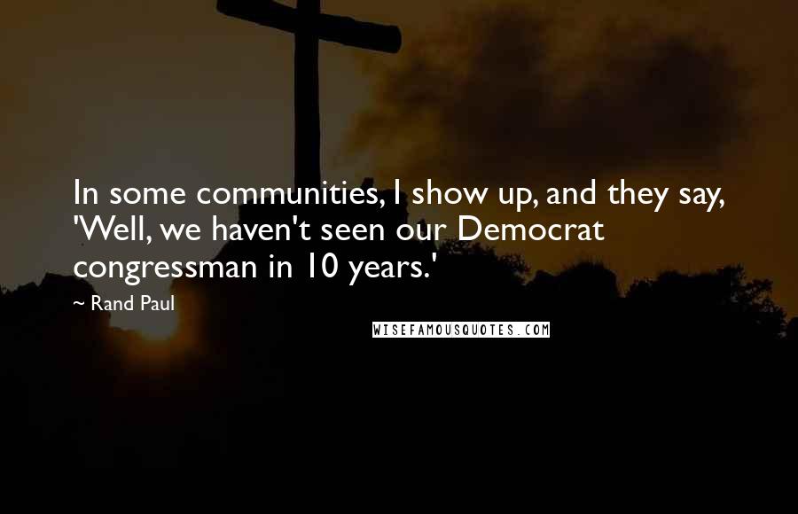Rand Paul Quotes: In some communities, I show up, and they say, 'Well, we haven't seen our Democrat congressman in 10 years.'