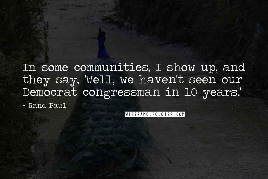 Rand Paul Quotes: In some communities, I show up, and they say, 'Well, we haven't seen our Democrat congressman in 10 years.'