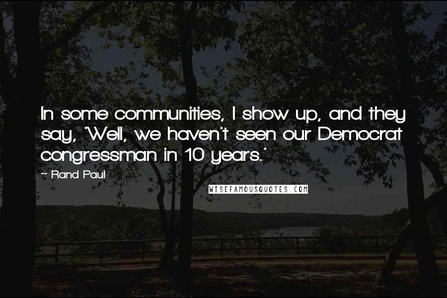 Rand Paul Quotes: In some communities, I show up, and they say, 'Well, we haven't seen our Democrat congressman in 10 years.'