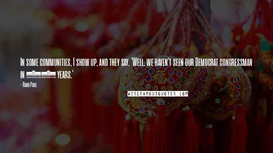 Rand Paul Quotes: In some communities, I show up, and they say, 'Well, we haven't seen our Democrat congressman in 10 years.'