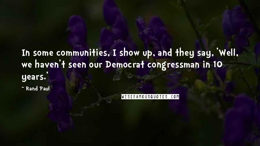 Rand Paul Quotes: In some communities, I show up, and they say, 'Well, we haven't seen our Democrat congressman in 10 years.'