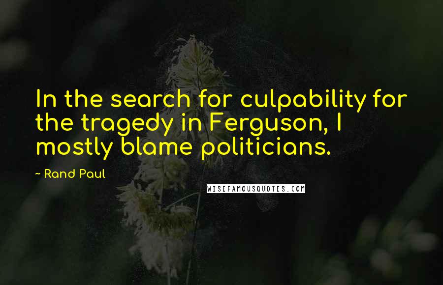 Rand Paul Quotes: In the search for culpability for the tragedy in Ferguson, I mostly blame politicians.