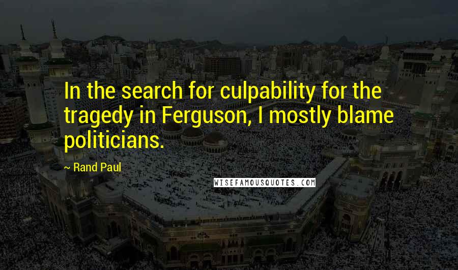 Rand Paul Quotes: In the search for culpability for the tragedy in Ferguson, I mostly blame politicians.