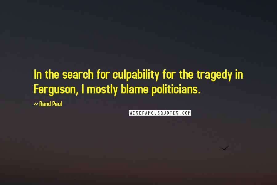 Rand Paul Quotes: In the search for culpability for the tragedy in Ferguson, I mostly blame politicians.