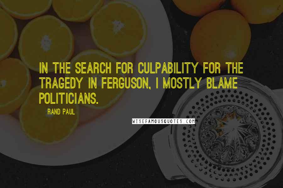 Rand Paul Quotes: In the search for culpability for the tragedy in Ferguson, I mostly blame politicians.