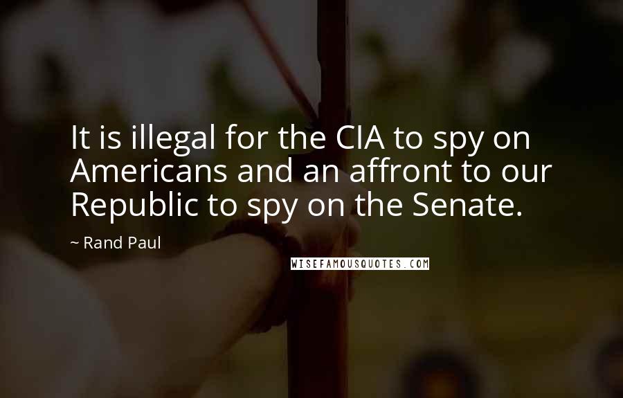 Rand Paul Quotes: It is illegal for the CIA to spy on Americans and an affront to our Republic to spy on the Senate.