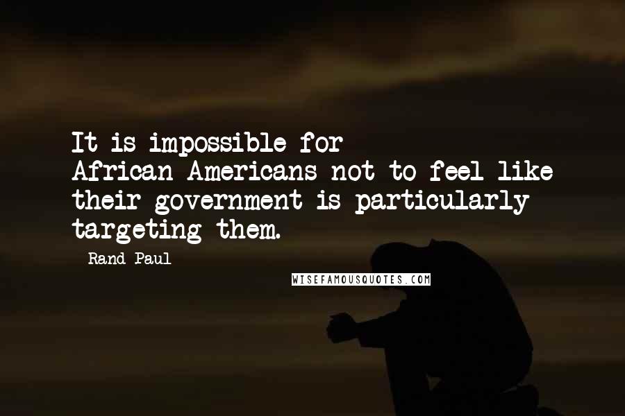 Rand Paul Quotes: It is impossible for African-Americans not to feel like their government is particularly targeting them.