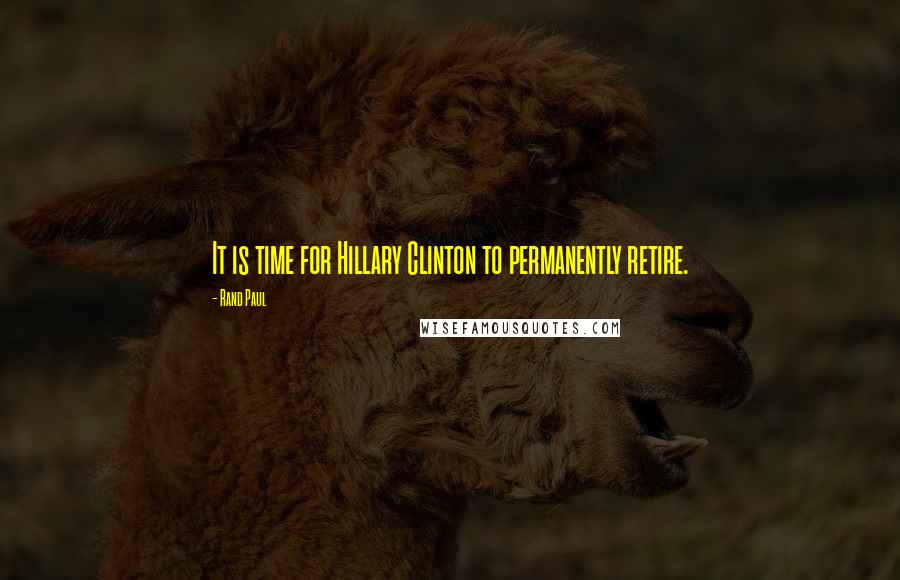 Rand Paul Quotes: It is time for Hillary Clinton to permanently retire.