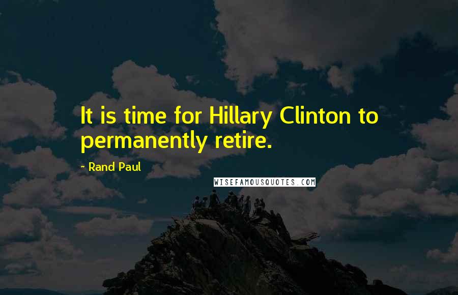 Rand Paul Quotes: It is time for Hillary Clinton to permanently retire.