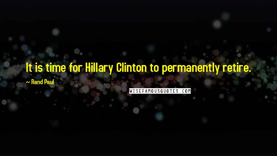 Rand Paul Quotes: It is time for Hillary Clinton to permanently retire.