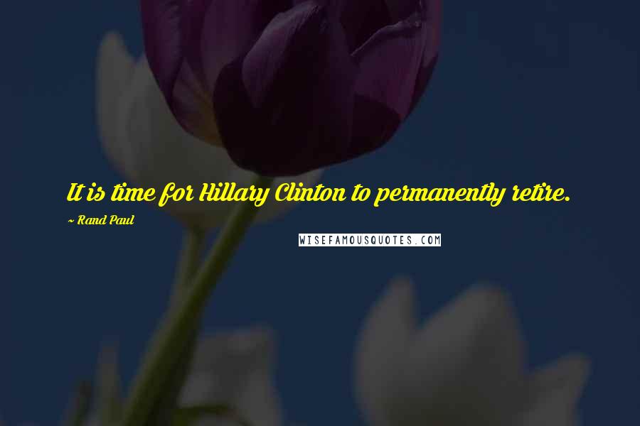 Rand Paul Quotes: It is time for Hillary Clinton to permanently retire.