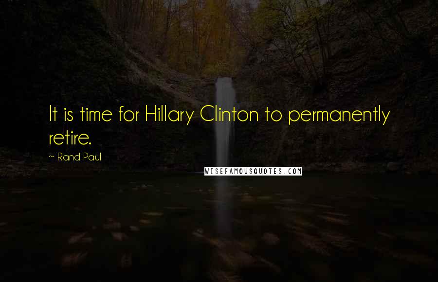 Rand Paul Quotes: It is time for Hillary Clinton to permanently retire.