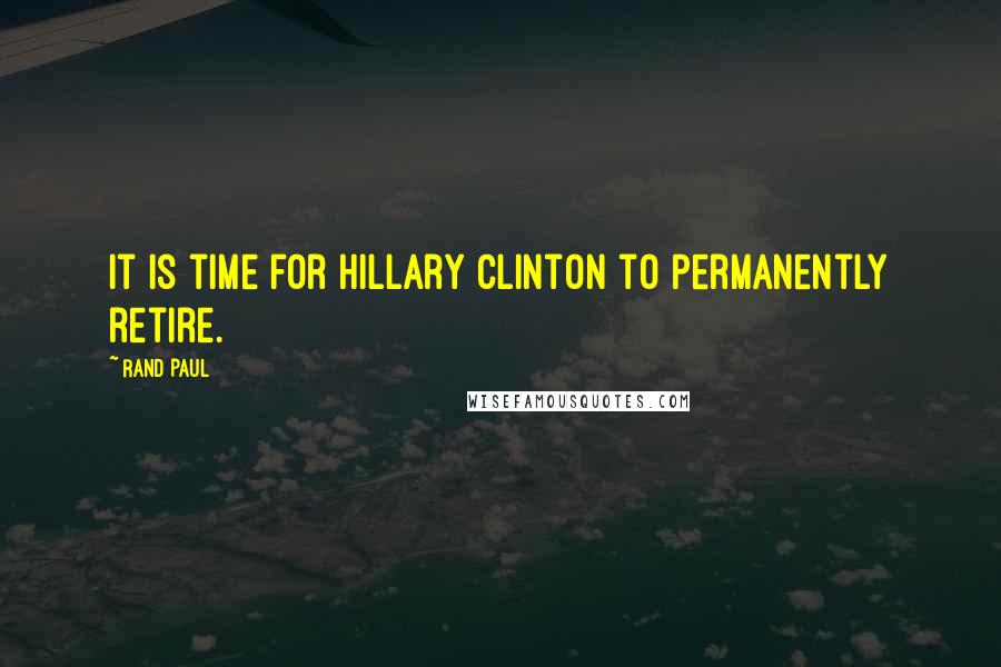 Rand Paul Quotes: It is time for Hillary Clinton to permanently retire.
