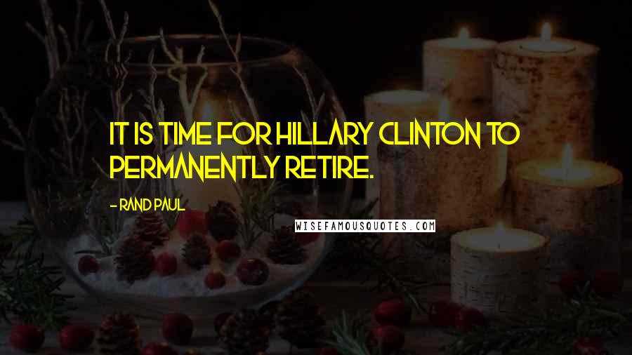 Rand Paul Quotes: It is time for Hillary Clinton to permanently retire.