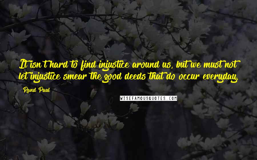 Rand Paul Quotes: It isn't hard to find injustice around us, but we must not let injustice smear the good deeds that do occur everyday.