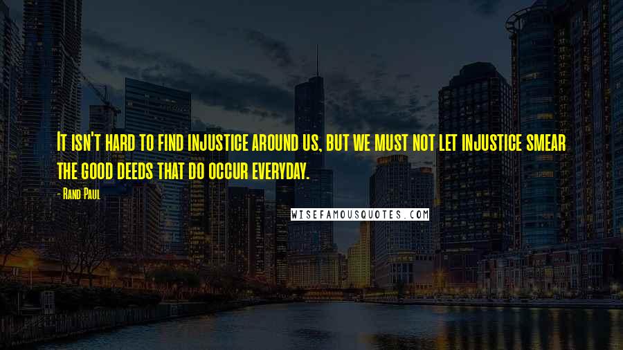 Rand Paul Quotes: It isn't hard to find injustice around us, but we must not let injustice smear the good deeds that do occur everyday.