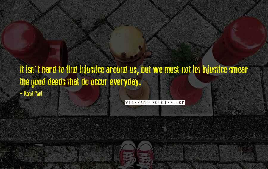 Rand Paul Quotes: It isn't hard to find injustice around us, but we must not let injustice smear the good deeds that do occur everyday.