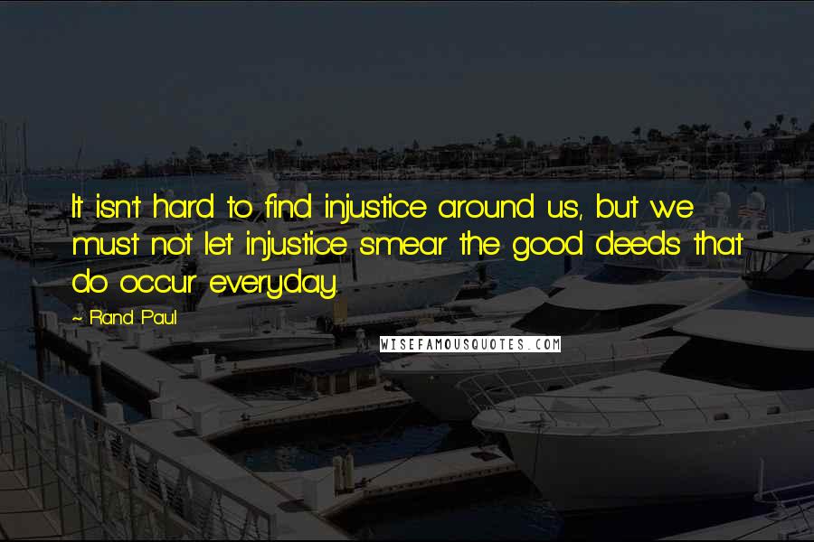 Rand Paul Quotes: It isn't hard to find injustice around us, but we must not let injustice smear the good deeds that do occur everyday.