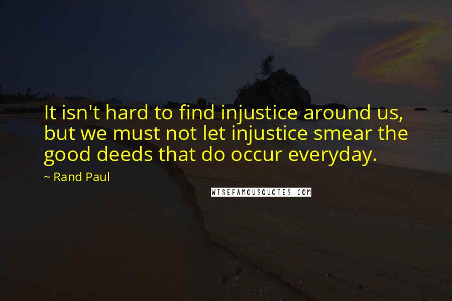 Rand Paul Quotes: It isn't hard to find injustice around us, but we must not let injustice smear the good deeds that do occur everyday.