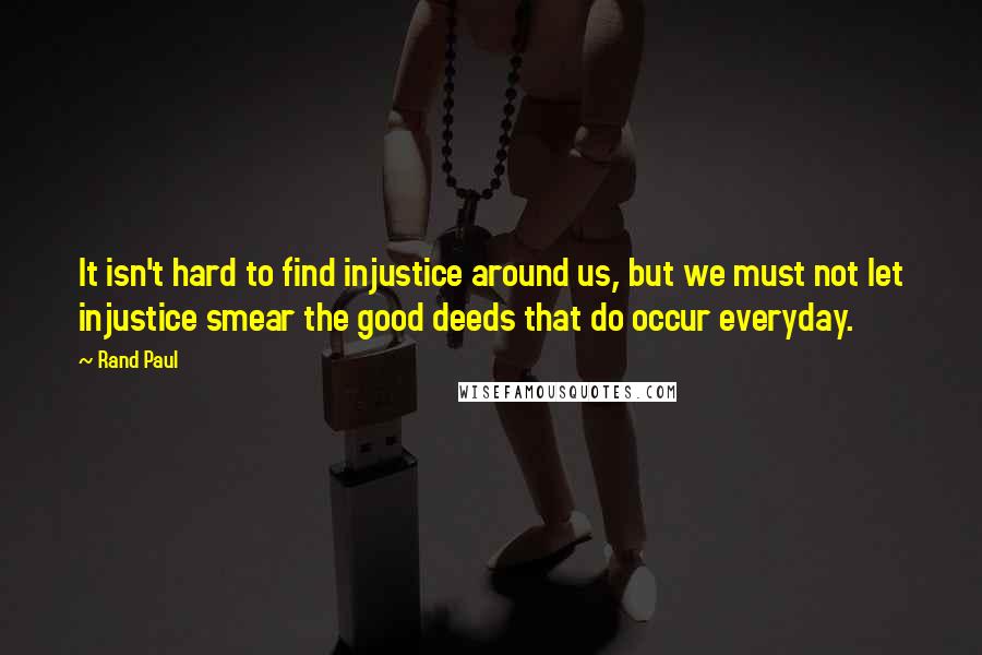 Rand Paul Quotes: It isn't hard to find injustice around us, but we must not let injustice smear the good deeds that do occur everyday.