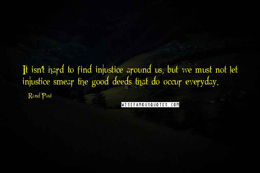 Rand Paul Quotes: It isn't hard to find injustice around us, but we must not let injustice smear the good deeds that do occur everyday.