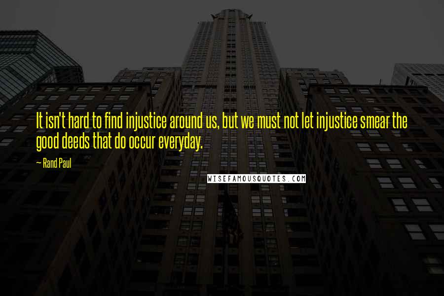 Rand Paul Quotes: It isn't hard to find injustice around us, but we must not let injustice smear the good deeds that do occur everyday.