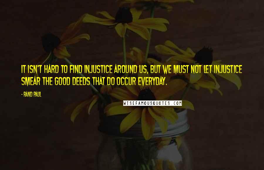 Rand Paul Quotes: It isn't hard to find injustice around us, but we must not let injustice smear the good deeds that do occur everyday.