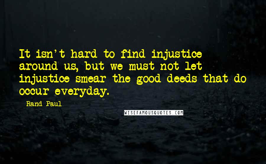 Rand Paul Quotes: It isn't hard to find injustice around us, but we must not let injustice smear the good deeds that do occur everyday.