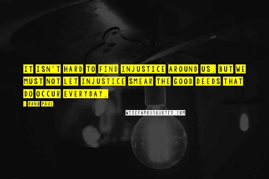 Rand Paul Quotes: It isn't hard to find injustice around us, but we must not let injustice smear the good deeds that do occur everyday.