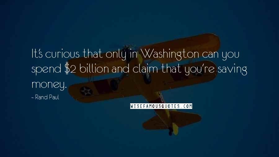 Rand Paul Quotes: It's curious that only in Washington can you spend $2 billion and claim that you're saving money.