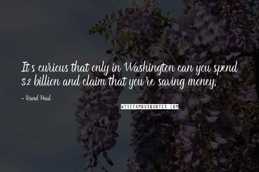 Rand Paul Quotes: It's curious that only in Washington can you spend $2 billion and claim that you're saving money.
