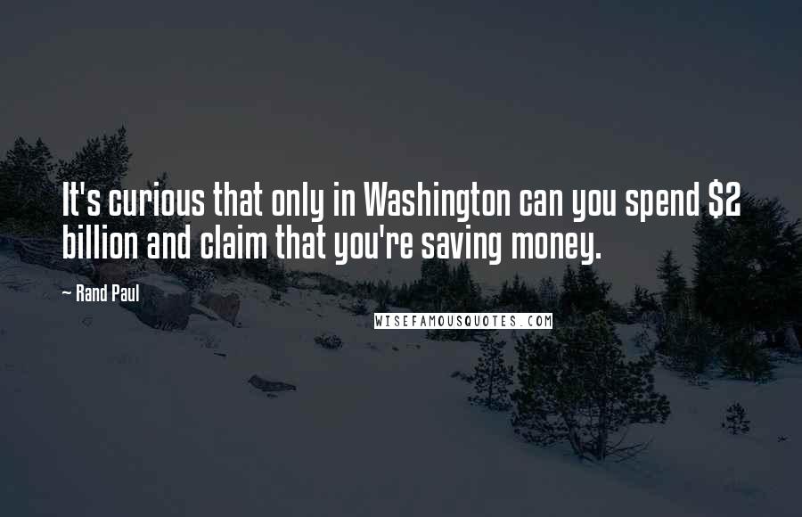 Rand Paul Quotes: It's curious that only in Washington can you spend $2 billion and claim that you're saving money.