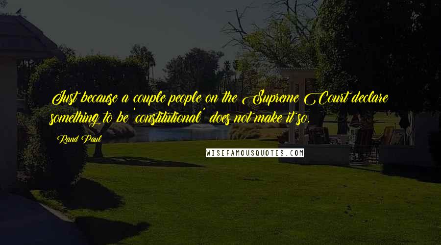 Rand Paul Quotes: Just because a couple people on the Supreme Court declare something to be 'constitutional' does not make it so.
