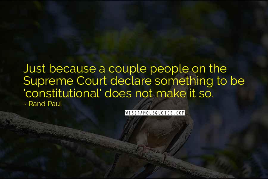 Rand Paul Quotes: Just because a couple people on the Supreme Court declare something to be 'constitutional' does not make it so.