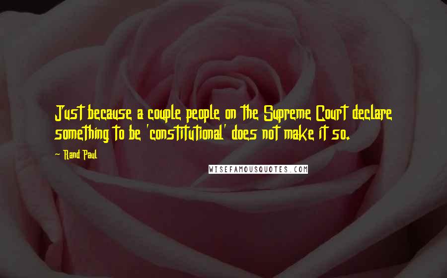 Rand Paul Quotes: Just because a couple people on the Supreme Court declare something to be 'constitutional' does not make it so.