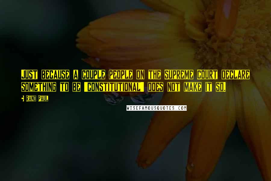 Rand Paul Quotes: Just because a couple people on the Supreme Court declare something to be 'constitutional' does not make it so.
