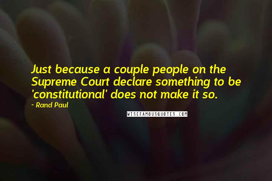 Rand Paul Quotes: Just because a couple people on the Supreme Court declare something to be 'constitutional' does not make it so.