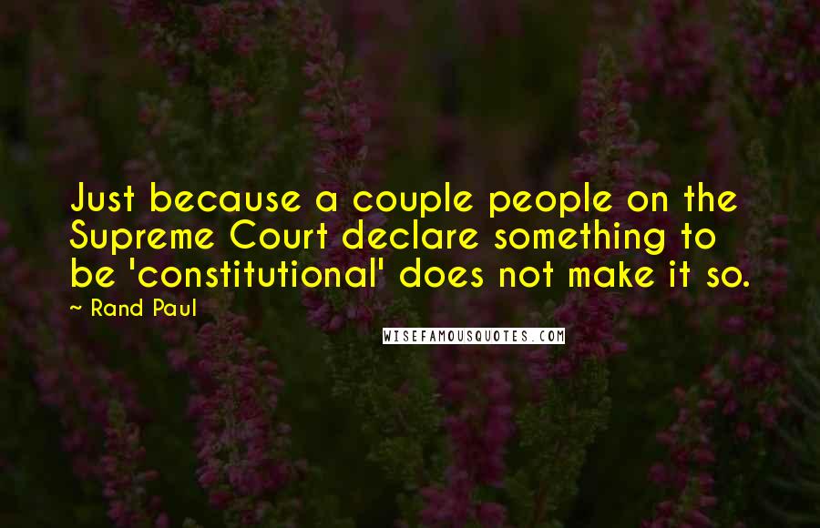 Rand Paul Quotes: Just because a couple people on the Supreme Court declare something to be 'constitutional' does not make it so.