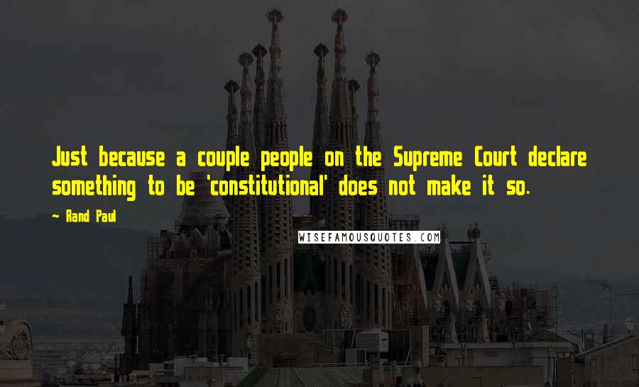 Rand Paul Quotes: Just because a couple people on the Supreme Court declare something to be 'constitutional' does not make it so.